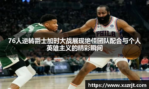 76人逆转爵士加时大战展现绝佳团队配合与个人英雄主义的精彩瞬间